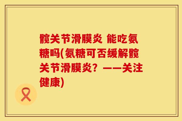 髋关节滑膜炎 能吃氨糖吗(氨糖可否缓解髋关节滑膜炎？——关注健康)