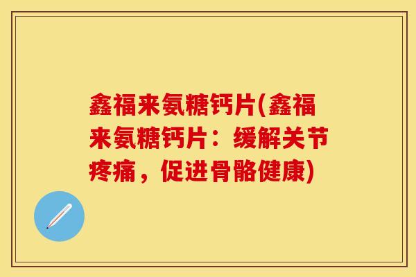 鑫福来氨糖钙片(鑫福来氨糖钙片：缓解关节疼痛，促进骨骼健康)