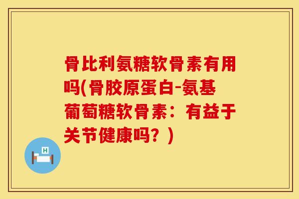 骨比利氨糖软骨素有用吗(骨胶原蛋白-氨基葡萄糖软骨素:有益于关节健康吗?) 骨比利氨糖软骨素有用吗(骨胶原蛋白-氨基葡萄糖软骨素:有益于关节健康吗?)