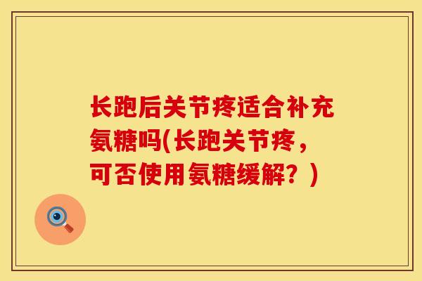 长跑后关节疼适合补充氨糖吗(长跑关节疼,可否使用氨糖缓解?) 长跑后关节疼适合补充氨糖吗(长跑关节疼,可否使用氨糖缓解?)