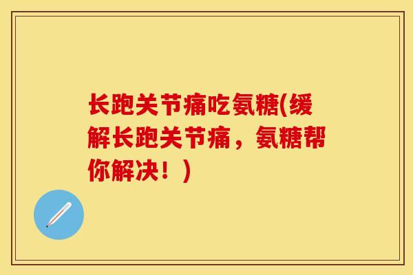 长跑关节痛吃氨糖(缓解长跑关节痛，氨糖帮你解决！)