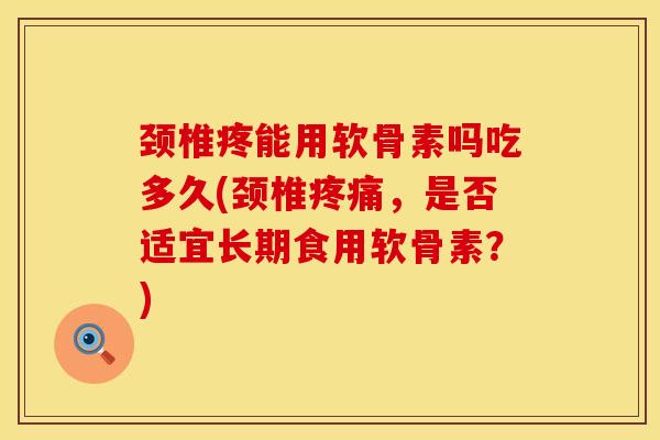 颈椎疼能用软骨素吗吃多久(颈椎疼痛，是否适宜长期食用软骨素？)