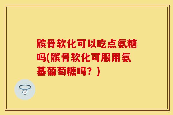 髌骨软化可以吃点氨糖吗(髌骨软化可服用氨基葡萄糖吗？)