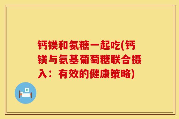 钙镁和氨糖一起吃(钙镁与氨基葡萄糖联合摄入：有效的健康策略)