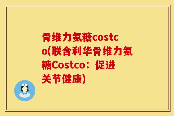 骨维力氨糖costco(联合利华骨维力氨糖Costco：促进关节健康)