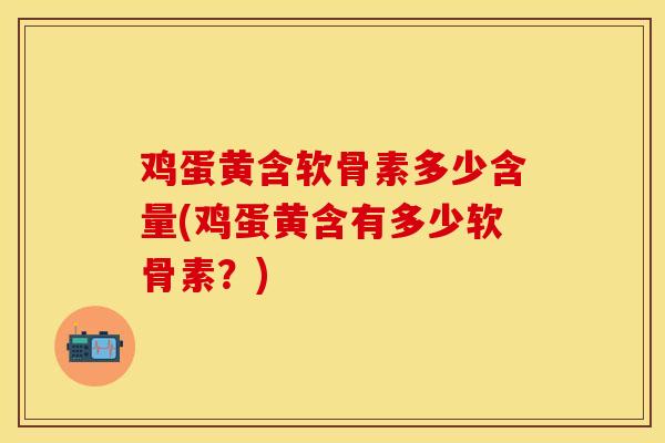 鸡蛋黄含软骨素多少含量(鸡蛋黄含有多少软骨素?)