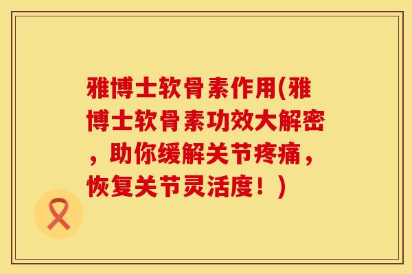 雅博士软骨素作用(雅博士软骨素功效大解密，助你缓解关节疼痛，恢复关节灵活度！)