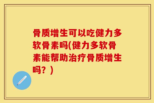 骨质增生可以吃健力多软骨素吗(健力多软骨素能帮助治疗骨质增生吗？)