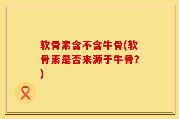 软骨素含不含牛骨(软骨素是否来源于牛骨？)