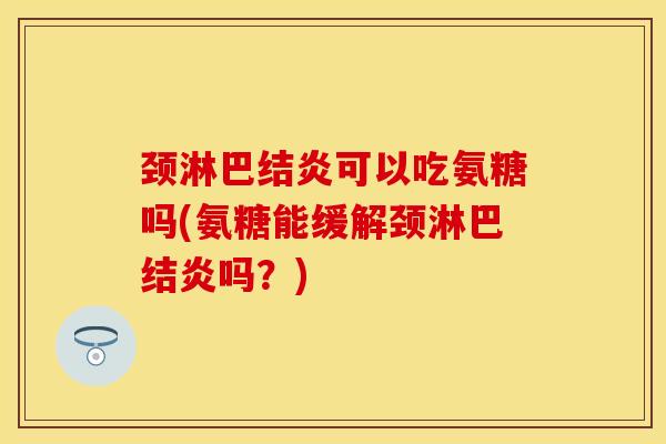 颈淋巴结炎可以吃氨糖吗(氨糖能缓解颈淋巴结炎吗?) 颈淋巴结炎可以吃氨糖吗(氨糖能缓解颈淋巴结炎吗?)