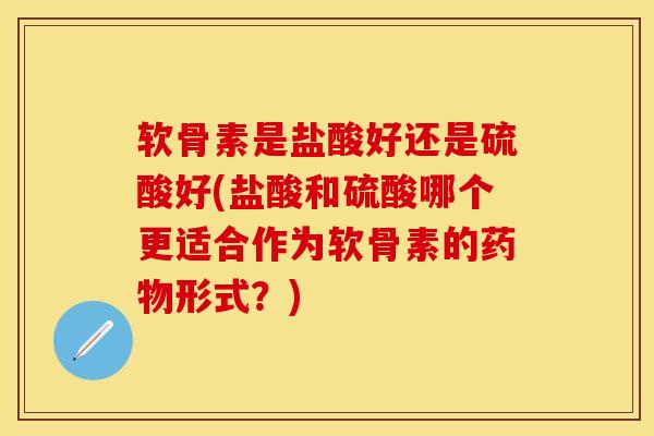 软骨素是盐酸好还是硫酸好(盐酸和硫酸哪个更适合作为软骨素的药物形式？)