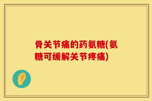 骨关节痛的药氨糖(氨糖可缓解关节疼痛)
