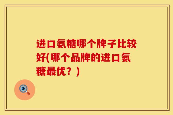 进口氨糖哪个牌子比较好(哪个品牌的进口氨糖优?) 进口氨糖哪个牌子比较好(哪个品牌的进口氨糖优?)