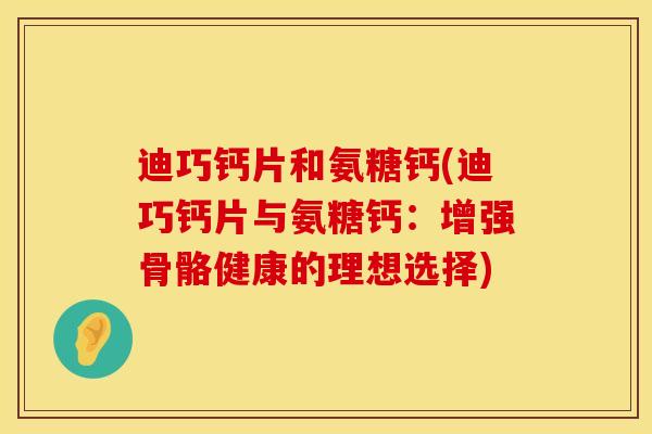 迪巧钙片和氨糖钙(迪巧钙片与氨糖钙:增强骨骼健康的理想选择)