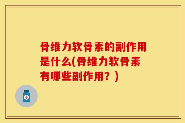 骨维力软骨素的副作用是什么(骨维力软骨素有哪些副作用？)