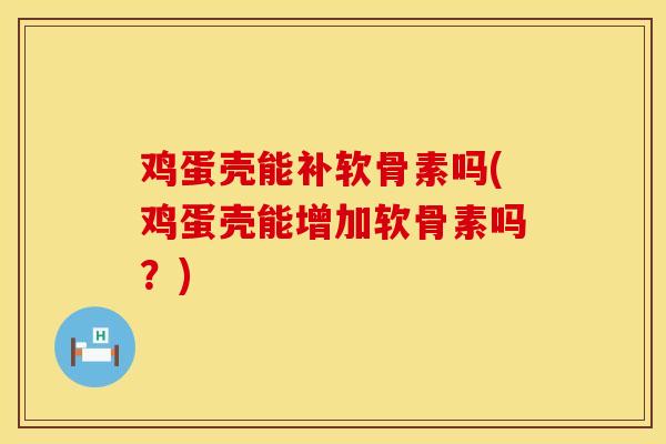 鸡蛋壳能补软骨素吗(鸡蛋壳能增加软骨素吗？)