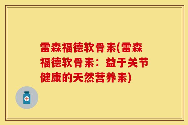 雷森福德软骨素(雷森福德软骨素：益于关节健康的天然营养素)