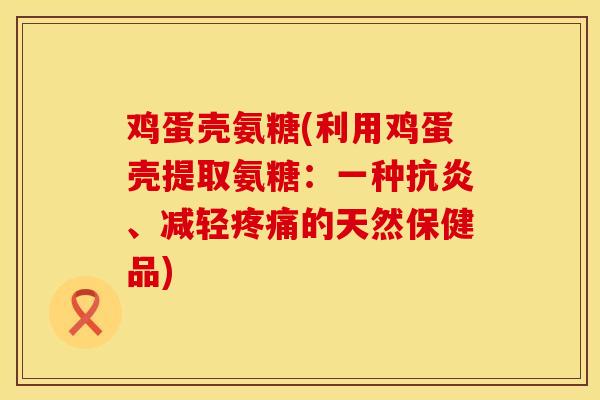 鸡蛋壳氨糖(利用鸡蛋壳提取氨糖：一种抗炎、减轻疼痛的天然保健品)