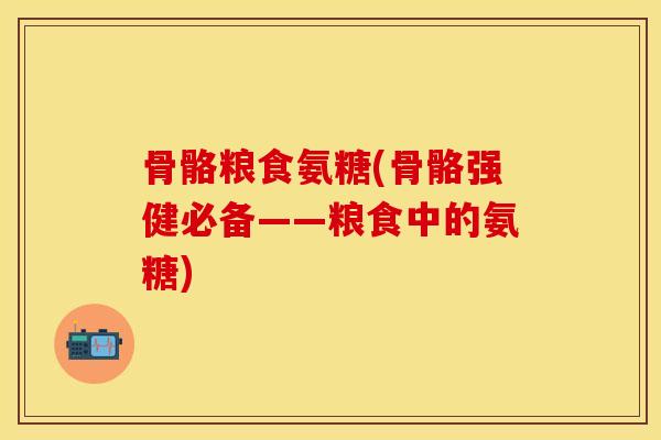 骨骼粮食氨糖(骨骼强健必备——粮食中的氨糖)