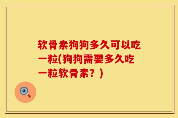 软骨素狗狗多久可以吃一粒(狗狗需要多久吃一粒软骨素？)