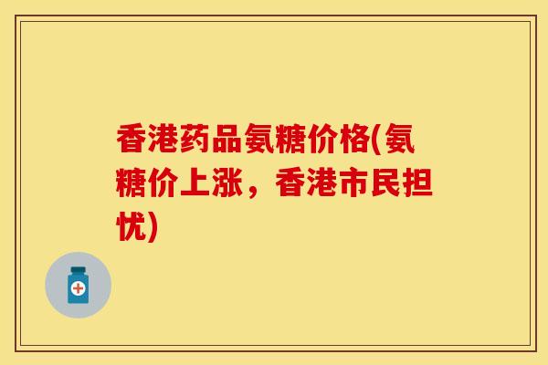香港药品氨糖价格(氨糖价上涨，香港市民担忧)