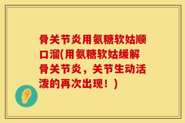 骨关节炎用氨糖软姑顺口溜(用氨糖软姑缓解骨关节炎，关节生动活泼的再次出现！)