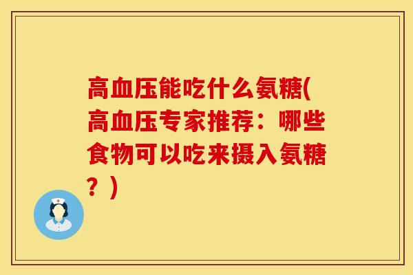 高血压能吃什么氨糖(高血压专家推荐：哪些食物可以吃来摄入氨糖？)
