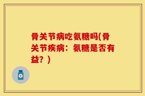 骨关节病吃氨糖吗(骨关节疾病：氨糖是否有益？)