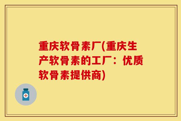 重庆软骨素厂(重庆生产软骨素的工厂：优质软骨素提供商)
