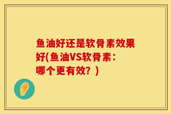 鱼油好还是软骨素效果好(鱼油VS软骨素：哪个更有效？)