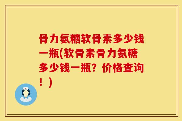 骨力氨糖软骨素多少钱一瓶(软骨素骨力氨糖多少钱一瓶？价格查询！)