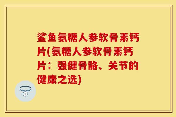 鲨鱼氨糖人参软骨素钙片(氨糖人参软骨素钙片：强健骨骼、关节的健康之选)