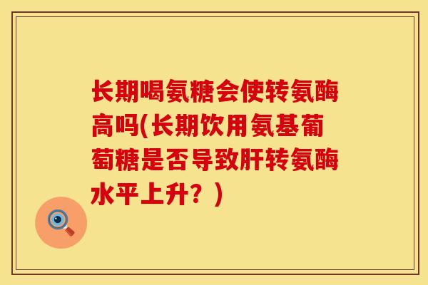 长期喝氨糖会使转氨酶高吗(长期饮用氨基葡萄糖是否导致肝转氨酶水平上升？)