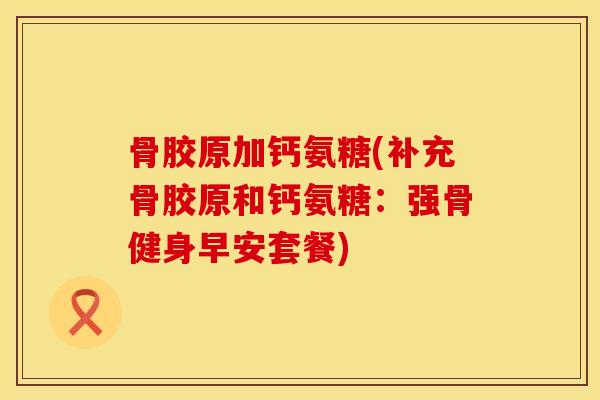 骨胶原加钙氨糖(补充骨胶原和钙氨糖：强骨健身早安套餐)