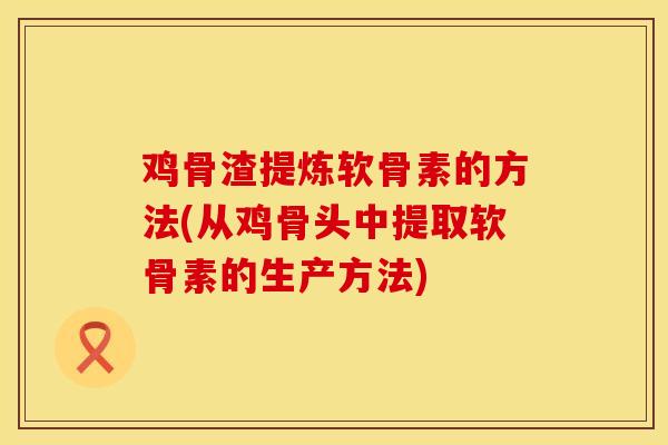 鸡骨渣提炼软骨素的方法(从鸡骨头中提取软骨素的生产方法)