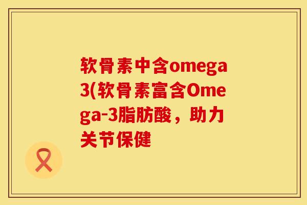 软骨素中含omega3(软骨素富含Omega-3脂肪酸，助力关节保健