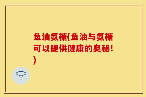 鱼油氨糖(鱼油与氨糖可以提供健康的奥秘！)