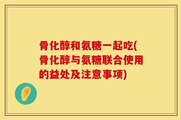 骨化醇和氨糖一起吃(骨化醇与氨糖联合使用的益处及注意事项)