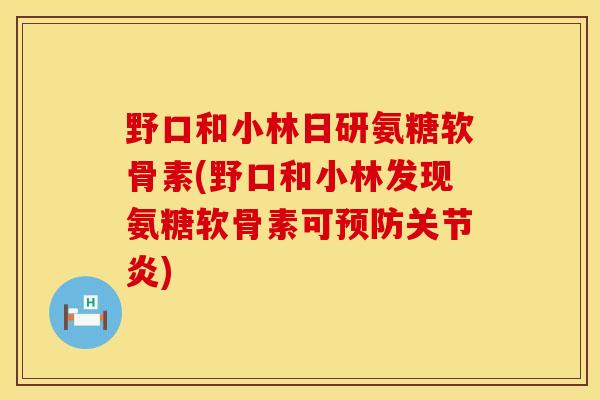 野口和小林日研氨糖软骨素(野口和小林发现氨糖软骨素可预防关节炎)