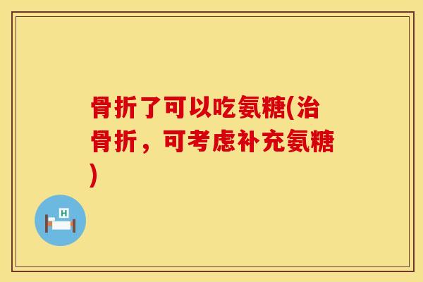 骨折了可以吃氨糖(治骨折，可考虑补充氨糖)