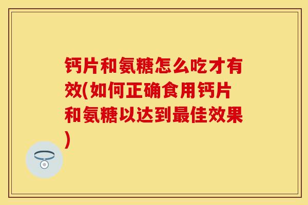 钙片和氨糖怎么吃才有效(如何正确食用钙片和氨糖以达到最佳效果)