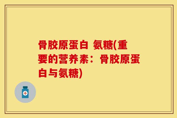 骨胶原蛋白 氨糖(重要的营养素：骨胶原蛋白与氨糖)