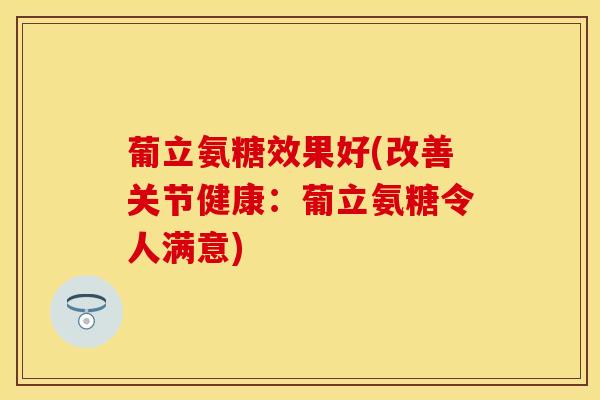 葡立氨糖效果好(改善关节健康:葡立氨糖令人满意) 葡立氨糖效果好(改善关节健康:葡立氨糖令人满意)