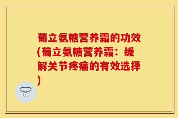 葡立氨糖营养霜的功效(葡立氨糖营养霜：缓解关节疼痛的有效选择)