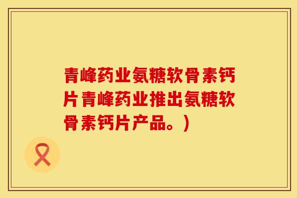 青峰药业氨糖软骨素钙片青峰药业推出氨糖软骨素钙片产品。)