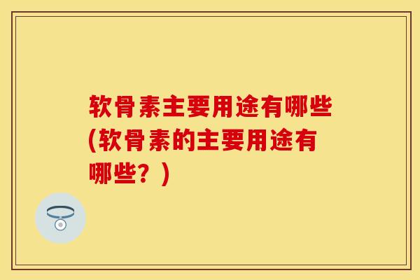 软骨素主要用途有哪些(软骨素的主要用途有哪些?) 软骨素主要用途有哪些(软骨素的主要用途有哪些?)