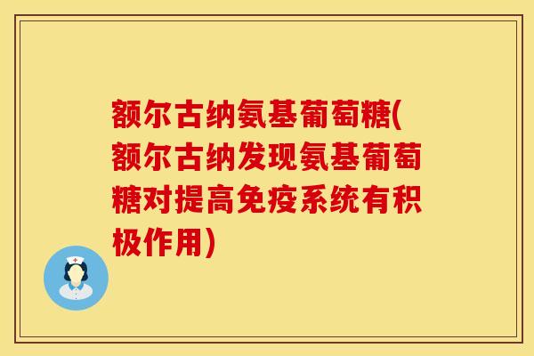 额尔古纳氨基葡萄糖(额尔古纳发现氨基葡萄糖对提高免疫系统有积极作用)