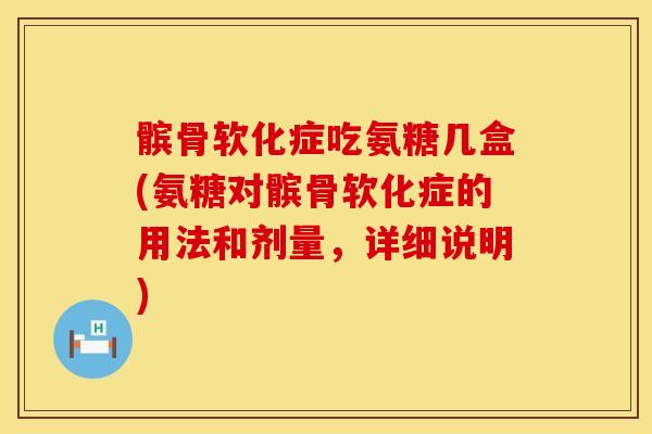 髌骨软化症吃氨糖几盒(氨糖对髌骨软化症的用法和剂量，详细说明)