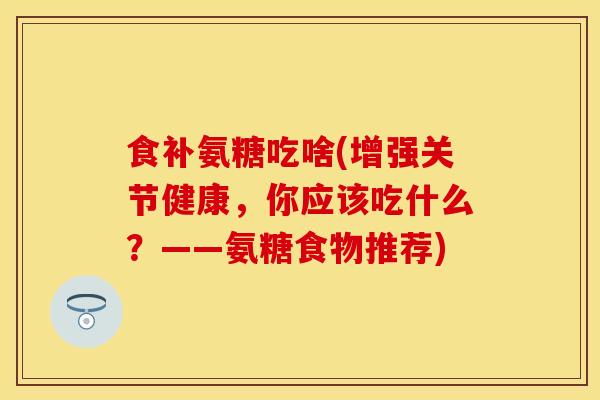 食补氨糖吃啥(增强关节健康，你应该吃什么？——氨糖食物推荐)