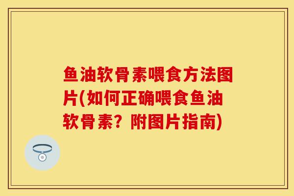 鱼油软骨素喂食方法图片(如何正确喂食鱼油软骨素？附图片指南)
